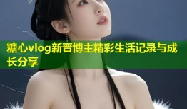 糖心vlog新晋博主精彩生活记录与成长分享