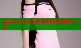 糖心多乙vlog生活点滴记录与精彩分享