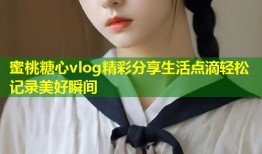 蜜桃糖心vlog精彩分享生活点滴轻松记录美好瞬间