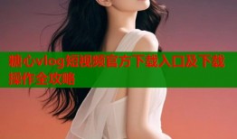 糖心vlog短视频官方下载入口及下载操作全攻略