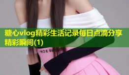 糖心vlog精彩生活记录每日点滴分享精彩瞬间(1)
