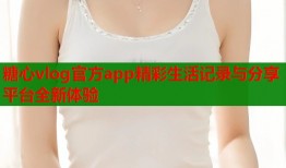 糖心vlog官方app精彩生活记录与分享平台全新体验