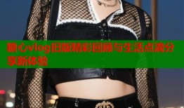 糖心vlog旧版精彩回顾与生活点滴分享新体验