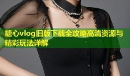 糖心vlog旧版下载全攻略高清资源与精彩玩法详解