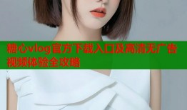 糖心vlog官方下载入口及高清无广告视频体验全攻略