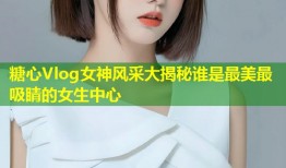 糖心Vlog女神风采大揭秘谁是最美最吸睛的女生中心