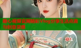 糖心视频官网精彩Vlog分享生活点滴与创意灵感