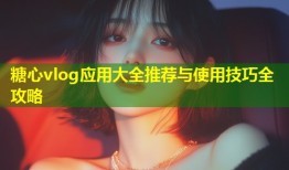 糖心vlog应用大全推荐与使用技巧全攻略