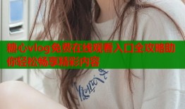 糖心vlog免费在线观看入口全攻略助你轻松畅享精彩内容