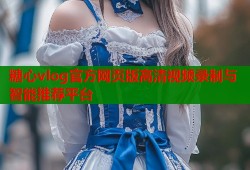糖心vlog官方网页版高清视频录制与智能推荐平台