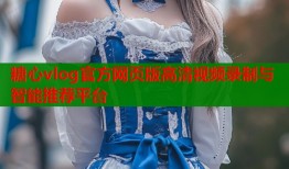 糖心vlog官方网页版高清视频录制与智能推荐平台