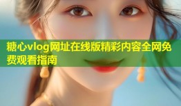 糖心vlog网址在线版精彩内容全网免费观看指南