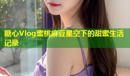 糖心Vlog蜜桃麻豆星空下的甜蜜生活记录