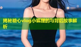 揭秘糖心vlog小狐狸的与背后故事解析