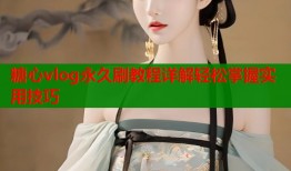 糖心vlog永久刷教程详解轻松掌握实用技巧