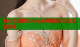 糖心在线精彩vlog免费看精彩生活点滴分享