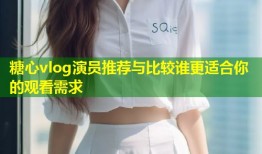 糖心vlog演员推荐与比较谁更适合你的观看需求