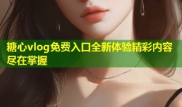 糖心vlog免费入口全新体验精彩内容尽在掌握