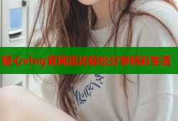 糖心vlog官网直达轻松分享精彩生活
