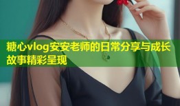 糖心vlog安安老师的日常分享与成长故事精彩呈现