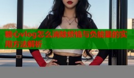 糖心vlog怎么消除烦恼与负能量的实用方法解析