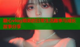 糖心vlog姐弟的日常生活趣事与成长故事分享