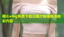 糖心vlog免费下载无限次畅享高清精彩内容