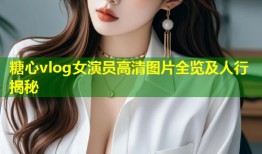 糖心vlog女演员高清图片全览及人行揭秘