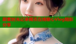 甜蜜时光记录网页在线糖心Vlog精彩分享