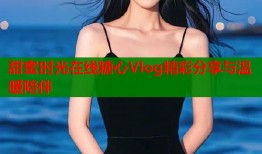 甜蜜时光在线糖心Vlog精彩分享与温暖陪伴