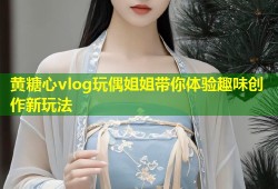 黄糖心vlog玩偶姐姐带你体验趣味创作新玩法