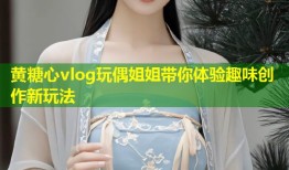 黄糖心vlog玩偶姐姐带你体验趣味创作新玩法