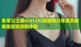 香菜公主糖心VLOG短视频分享美食健康美容旅游新体验