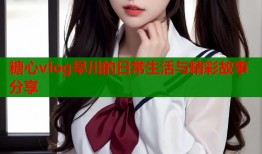 糖心vlog早川的日常生活与精彩故事分享