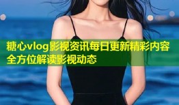 糖心vlog影视资讯每日更新精彩内容全方位解读影视动态