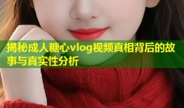 揭秘成人糖心vlog视频真相背后的故事与真实性分析