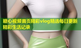 糖心视频首页精彩vlog精选每日更新精彩生活记录