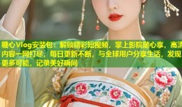 糖心Vlog安装包：解锁精彩短视频，掌上影院随心享，高清内容一网打尽，每日更新不断，与全球用户分享生活，发现更多可能，记录美好瞬间