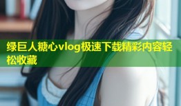 绿巨人糖心vlog极速下载精彩内容轻松收藏