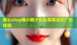 糖心vlog喵小糖少女私享高清无广告体验