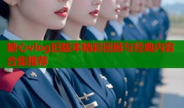 糖心vlog旧版本精彩回顾与经典内容合集推荐