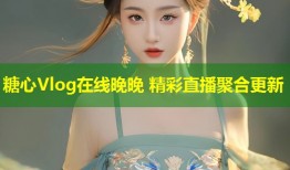糖心Vlog在线晚晚 精彩直播聚合更新