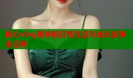 糖心vlog表妹的日常生活与成长故事全记录