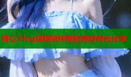 糖心Vlog姐姐陪伴我的美好时光分享