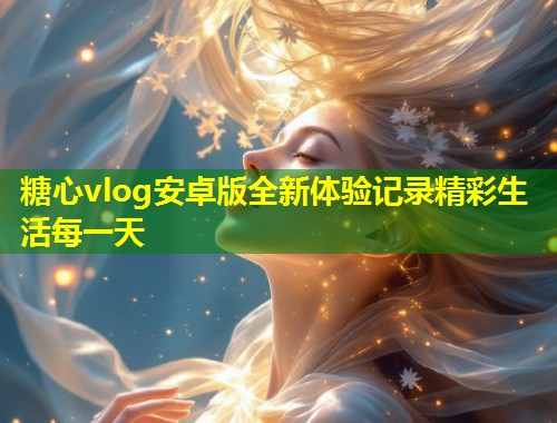 糖心vlog安卓版全新体验记录精彩生活每一天