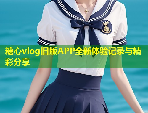 糖心vlog旧版APP全新体验记录与精彩分享