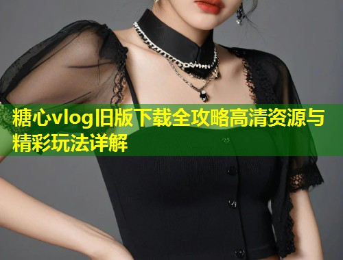 糖心vlog旧版下载全攻略高清资源与精彩玩法详解