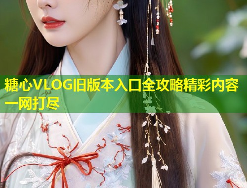 糖心VLOG旧版本入口全攻略精彩内容一网打尽