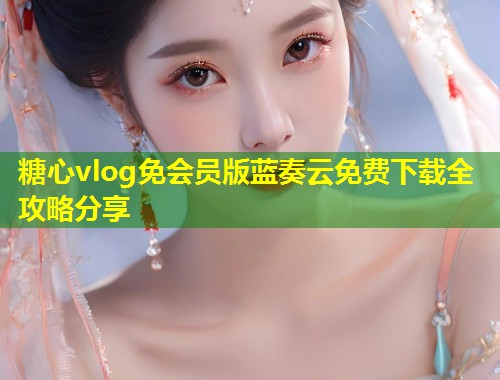 糖心vlog免会员版蓝奏云免费下载全攻略分享