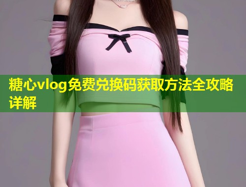 糖心vlog免费兑换码获取方法全攻略详解